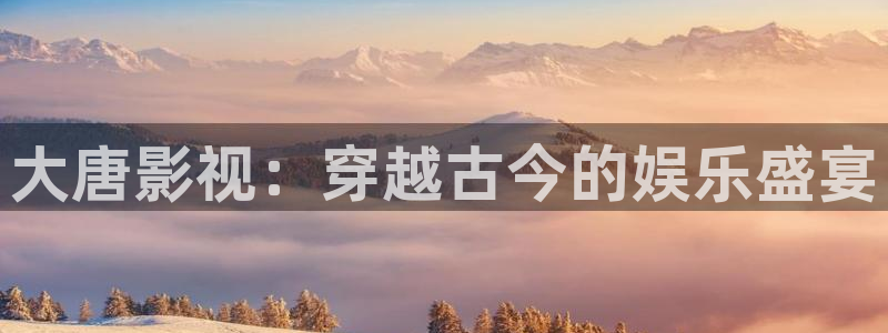 嫩草伦理影院：大唐影视：穿越古今的娱乐盛宴