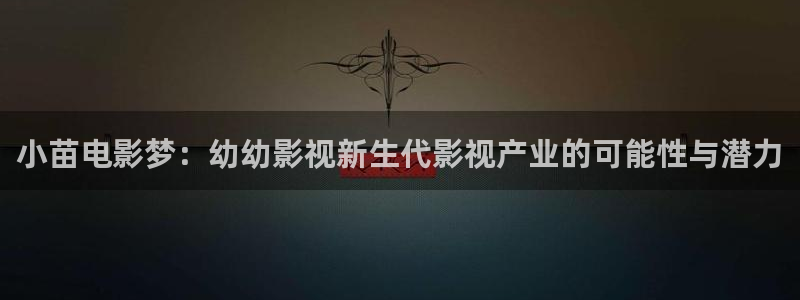 欧美伦理视频：小苗电影梦：幼幼影视新生代影视产业的可能性与潜力