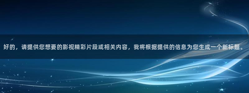 欧美成人伦理影院：好的，请提供您想要的影视精彩片段或相关内容，我将根据提供的信息为您生成一个新标题。